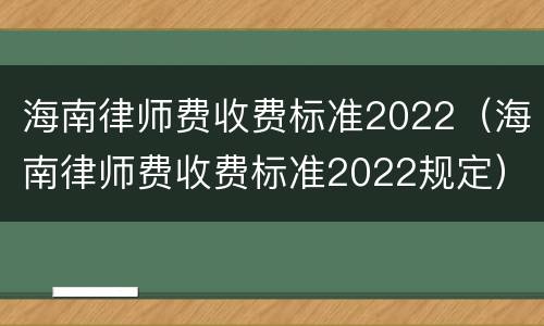 海南律师费收费标准2022（海南律师费收费标准2022规定）