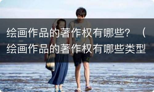 绘画作品的著作权有哪些？（绘画作品的著作权有哪些类型）