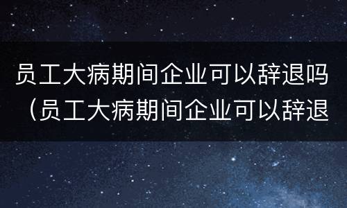 员工大病期间企业可以辞退吗（员工大病期间企业可以辞退吗怎么赔偿）