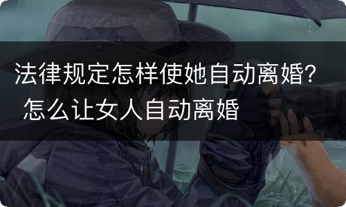 法律规定怎样使她自动离婚？ 怎么让女人自动离婚