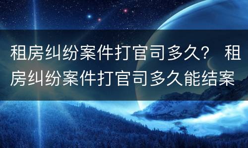 租房纠纷案件打官司多久？ 租房纠纷案件打官司多久能结案