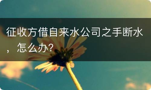 征收方借自来水公司之手断水，怎么办？