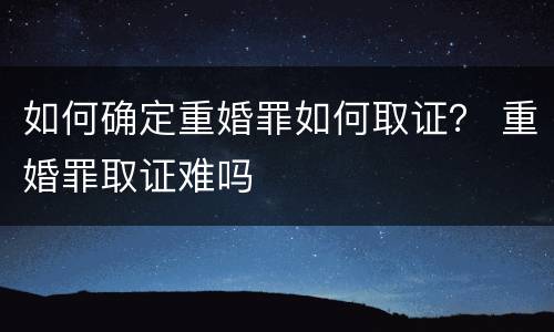 如何确定重婚罪如何取证？ 重婚罪取证难吗