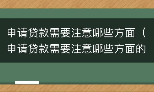 申请贷款需要注意哪些方面（申请贷款需要注意哪些方面的问题）