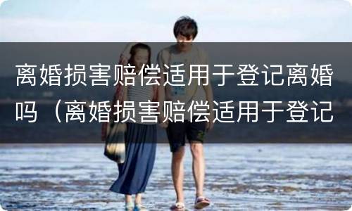 离婚损害赔偿适用于登记离婚吗（离婚损害赔偿适用于登记离婚吗法律规定）
