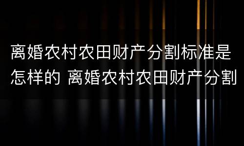 离婚农村农田财产分割标准是怎样的 离婚农村农田财产分割标准是怎样的呢