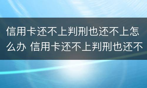 信用卡还不上判刑也还不上怎么办 信用卡还不上判刑也还不上怎么办呢