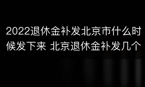 2022退休金补发北京市什么时候发下来 北京退休金补发几个月的
