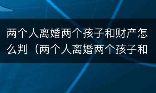两个人离婚两个孩子和财产怎么判（两个人离婚两个孩子和财产怎么判离）