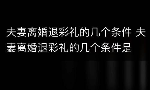 夫妻离婚退彩礼的几个条件 夫妻离婚退彩礼的几个条件是