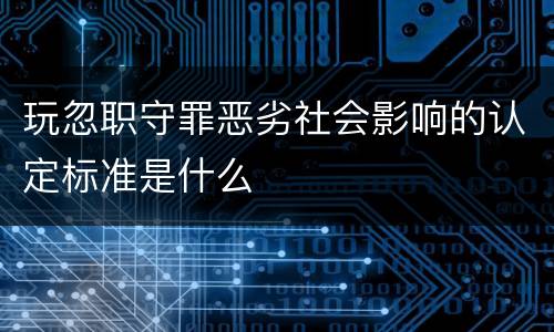 玩忽职守罪恶劣社会影响的认定标准是什么