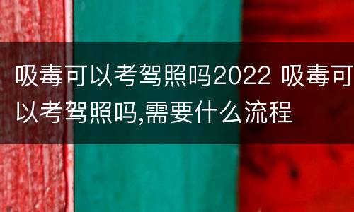 吸毒可以考驾照吗2022 吸毒可以考驾照吗,需要什么流程