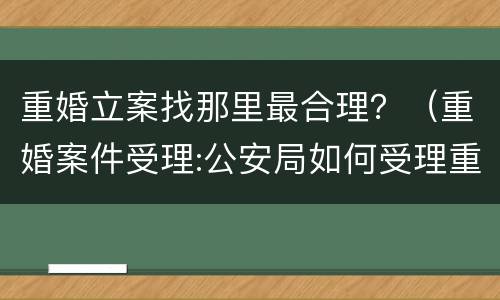 重婚立案找那里最合理？（重婚案件受理:公安局如何受理重婚案件）