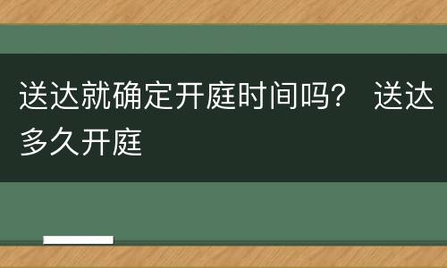 送达就确定开庭时间吗？ 送达多久开庭