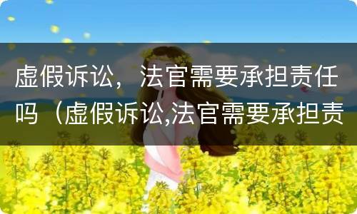 虚假诉讼，法官需要承担责任吗（虚假诉讼,法官需要承担责任吗法律规定）