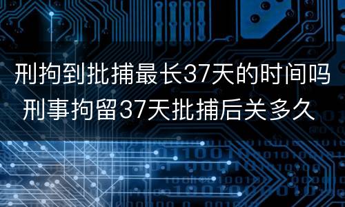 刑拘到批捕最长37天的时间吗 刑事拘留37天批捕后关多久