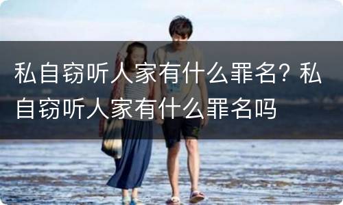 私自窃听人家有什么罪名? 私自窃听人家有什么罪名吗