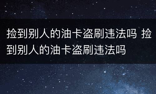 捡到别人的油卡盗刷违法吗 捡到别人的油卡盗刷违法吗