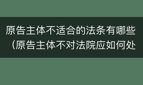 原告主体不适合的法条有哪些（原告主体不对法院应如何处理）