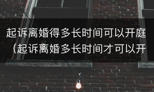 起诉离婚得多长时间可以开庭（起诉离婚多长时间才可以开庭）