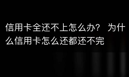 信用卡全还不上怎么办？ 为什么信用卡怎么还都还不完