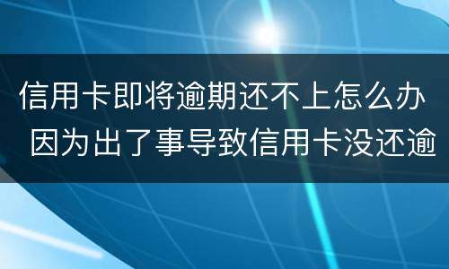 信用卡即将逾期还不上怎么办 因为出了事导致信用卡没还逾期严重怎么办