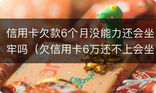 信用卡欠款6个月没能力还会坐牢吗（欠信用卡6万还不上会坐牢吗）