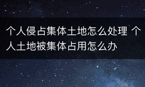 个人侵占集体土地怎么处理 个人土地被集体占用怎么办