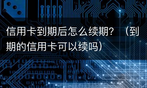 信用卡到期后怎么续期？（到期的信用卡可以续吗）