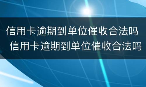信用卡逾期到单位催收合法吗 信用卡逾期到单位催收合法吗