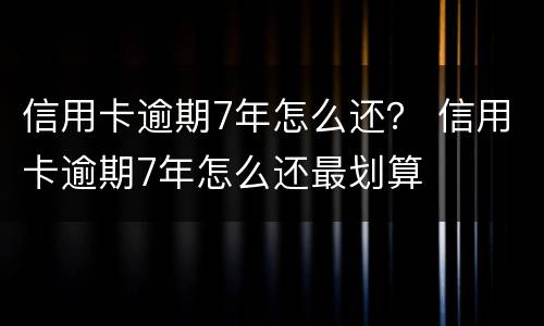 信用卡逾期7年怎么还？ 信用卡逾期7年怎么还最划算