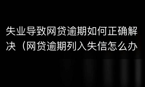 失业导致网贷逾期如何正确解决（网贷逾期列入失信怎么办）