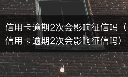 信用卡逾期2次会影响征信吗（信用卡逾期2次会影响征信吗）