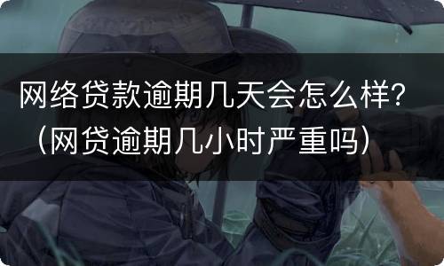 网络贷款逾期几天会怎么样？（网贷逾期几小时严重吗）