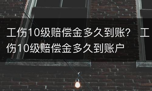 工伤10级赔偿金多久到账？ 工伤10级赔偿金多久到账户