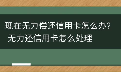 现在无力偿还信用卡怎么办？ 无力还信用卡怎么处理