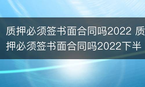 质押必须签书面合同吗2022 质押必须签书面合同吗2022下半年