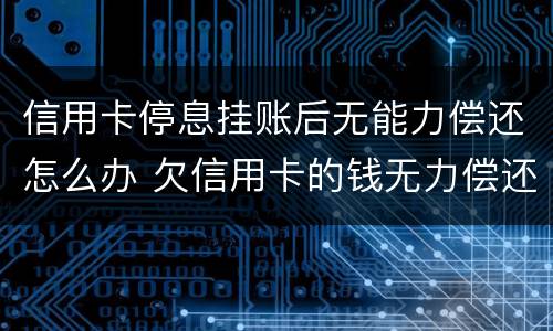 信用卡停息挂账后无能力偿还怎么办 欠信用卡的钱无力偿还可以办理停息挂账吗