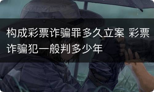 构成彩票诈骗罪多久立案 彩票诈骗犯一般判多少年