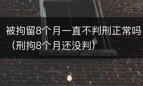 被拘留8个月一直不判刑正常吗（刑拘8个月还没判）