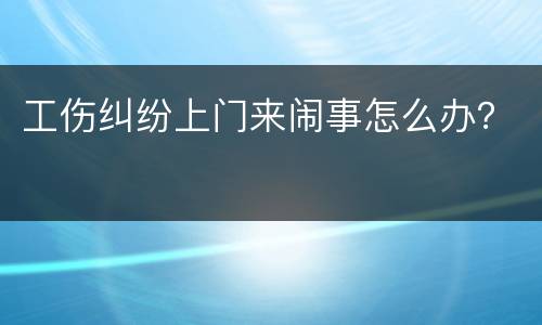 工伤纠纷上门来闹事怎么办？