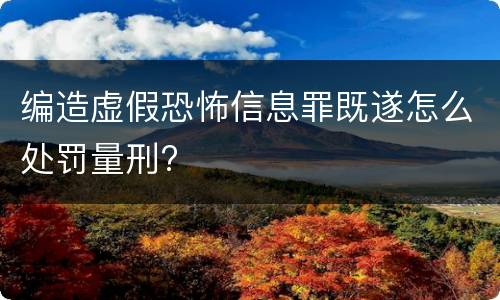 编造虚假恐怖信息罪既遂怎么处罚量刑?