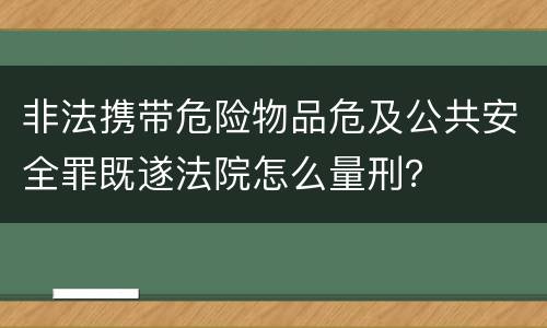 非法携带危险物品危及公共安全罪既遂法院怎么量刑？