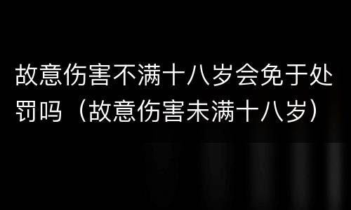 故意伤害不满十八岁会免于处罚吗（故意伤害未满十八岁）