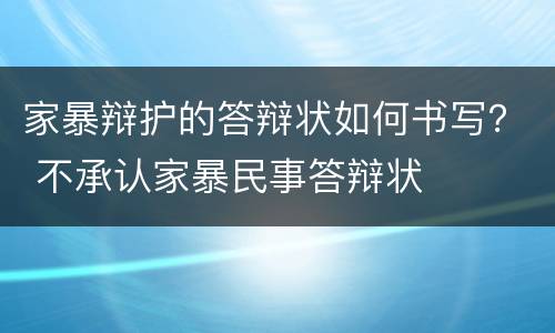 家暴辩护的答辩状如何书写？ 不承认家暴民事答辩状