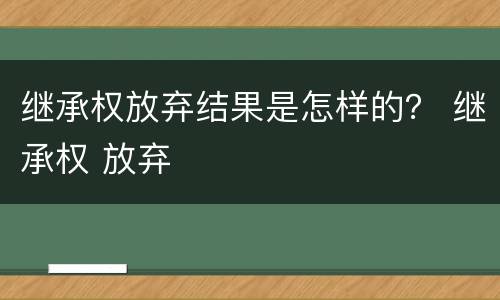 继承权放弃结果是怎样的？ 继承权 放弃