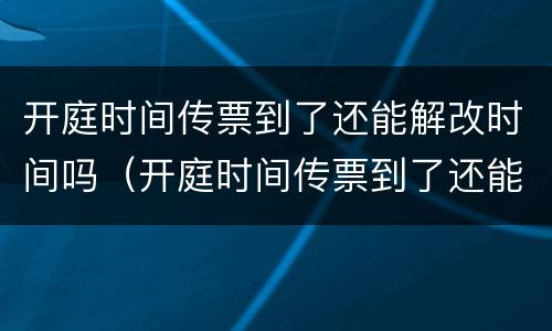 开庭时间传票到了还能解改时间吗（开庭时间传票到了还能解改时间吗怎么办）