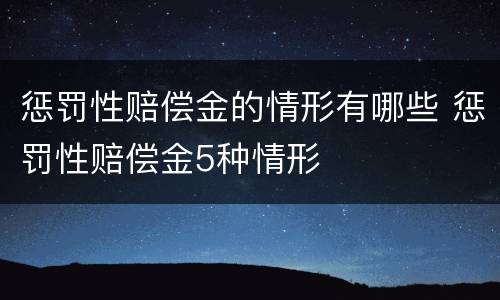 惩罚性赔偿金的情形有哪些 惩罚性赔偿金5种情形