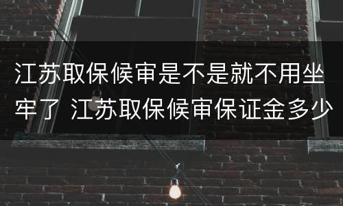 江苏取保候审是不是就不用坐牢了 江苏取保候审保证金多少