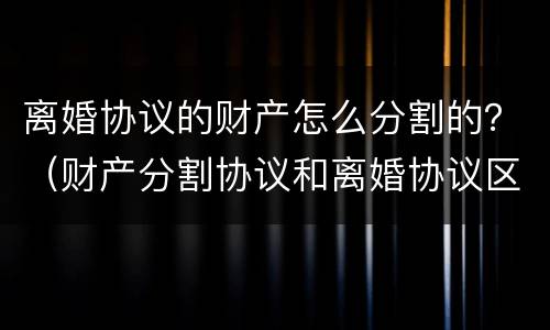 离婚协议的财产怎么分割的？（财产分割协议和离婚协议区别）